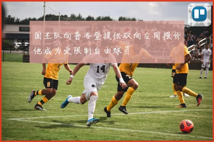 国王队向普洛登提供双向合同报价他成为受限制自由球员