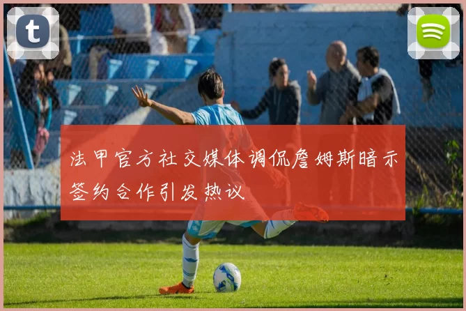 法甲官方社交媒体调侃詹姆斯暗示签约合作引发热议