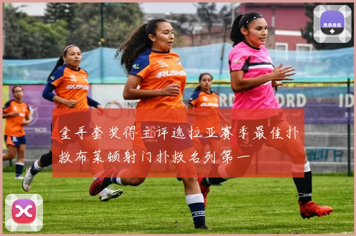 金手套奖得主评选拉亚赛季最佳扑救布莱顿射门扑救名列第一