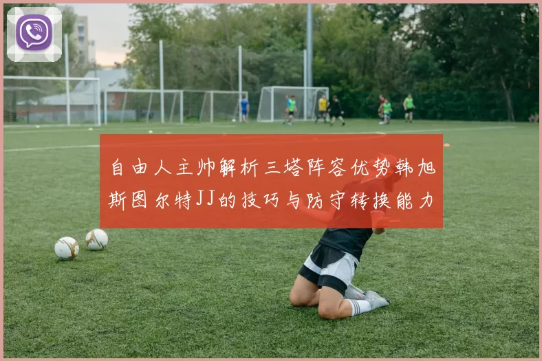 自由人主帅解析三塔阵容优势韩旭斯图尔特JJ的技巧与防守转换能力