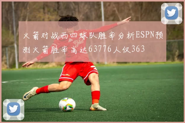 火箭对战西四球队胜率分析ESPN预测火箭胜率高达63776人仅363