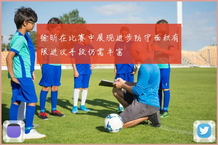 徐昕在比赛中展现进步防守面积有限进攻手段仍需丰富