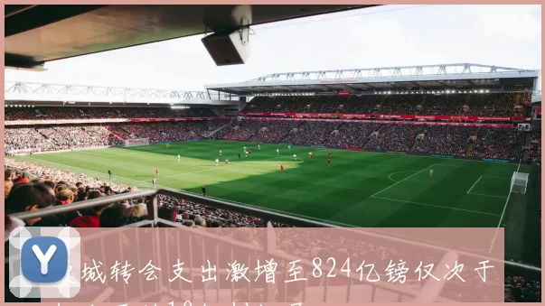 曼城转会支出激增至824亿镑仅次于切尔西的10亿创纪录