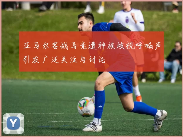 亚马尔客战马竞遭种族歧视呼喊声引发广泛关注与讨论