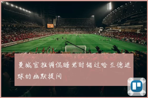 曼城官推调侃睡觉时错过哈兰德进球的幽默提问