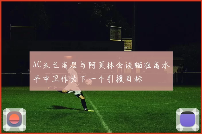 AC米兰高层与阿莫林会谈瞄准高水平中卫作为下一个引援目标