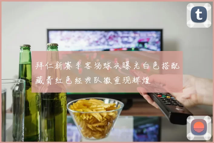 拜仁新赛季客场球衣曝光白色搭配藏青红色经典队徽重现辉煌