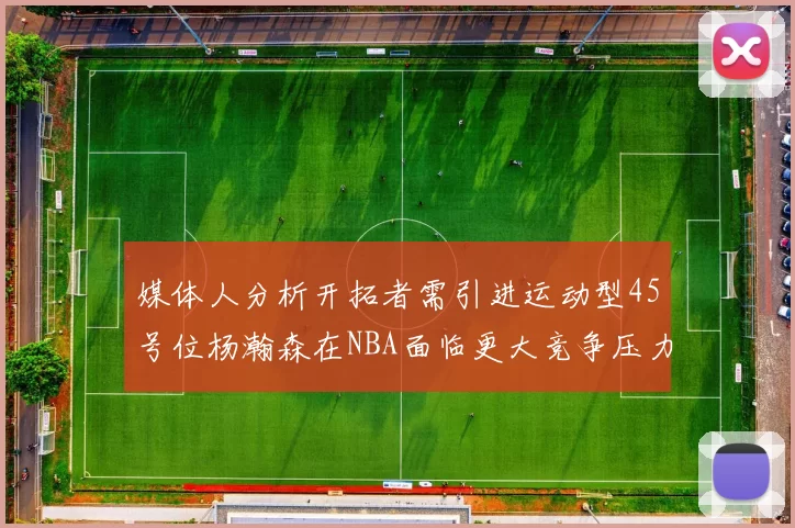 媒体人分析开拓者需引进运动型45号位杨瀚森在NBA面临更大竞争压力