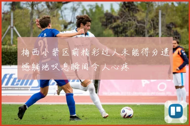 梅西小禁区前精彩过人未能得分遗憾躺地叹息瞬间令人心疼