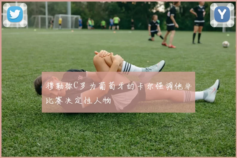 穆勒称C罗为葡萄牙的卡尔强调他非比赛决定性人物