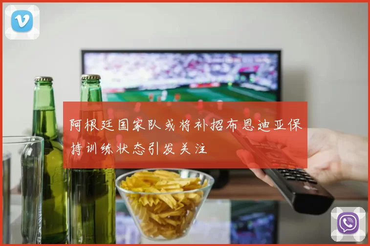 阿根廷国家队或将补招布恩迪亚保持训练状态引发关注