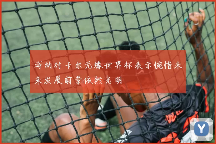 海纳对卡尔无缘世界杯表示惋惜未来发展前景依然光明