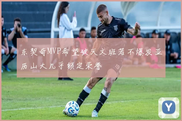 东契奇MVP希望破灭文班若不爆发亚历山大几乎锁定荣誉
