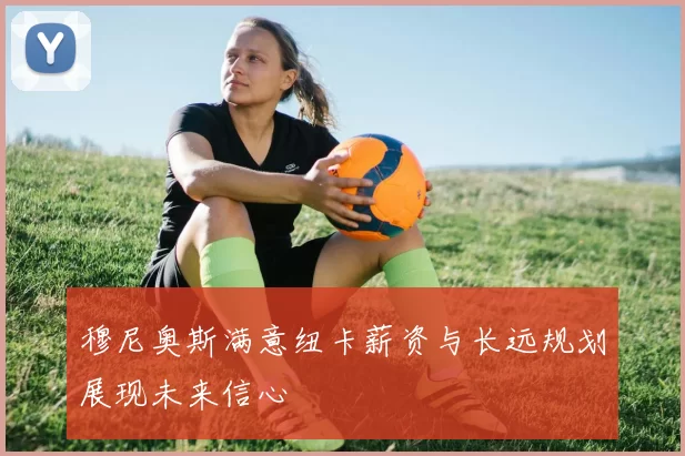 穆尼奥斯满意纽卡薪资与长远规划展现未来信心