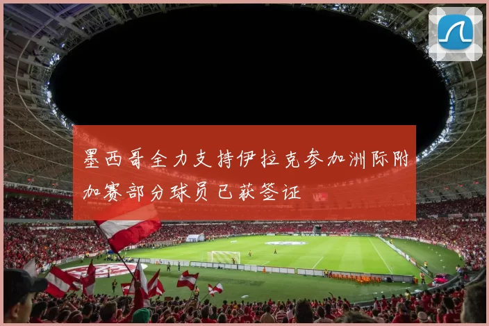 墨西哥全力支持伊拉克参加洲际附加赛部分球员已获签证