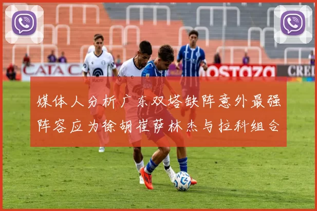 媒体人分析广东双塔缺阵意外最强阵容应为徐胡崔萨林杰与拉科组合