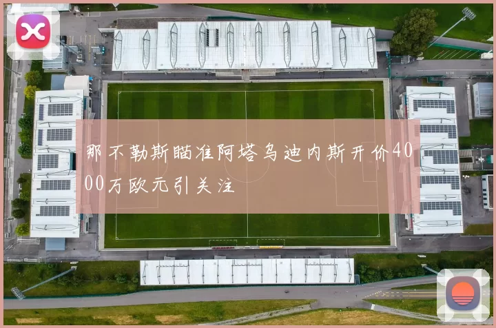 那不勒斯瞄准阿塔乌迪内斯开价4000万欧元引关注