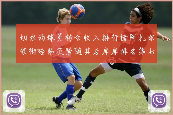 切尔西球员转会收入排行榜阿扎尔领衔哈弗茨紧随其后库库排名第七