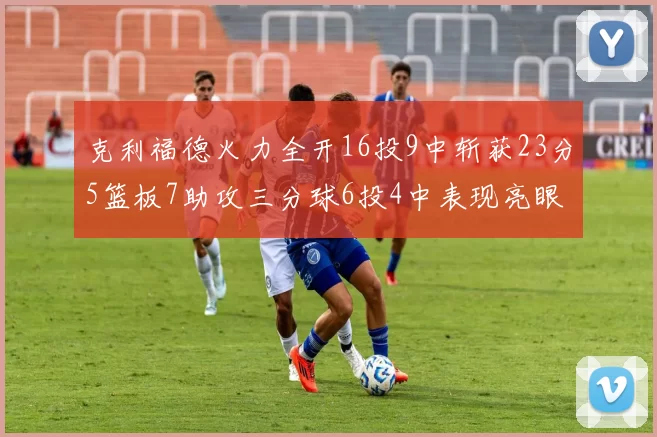 克利福德火力全开16投9中斩获23分5篮板7助攻三分球6投4中表现亮眼