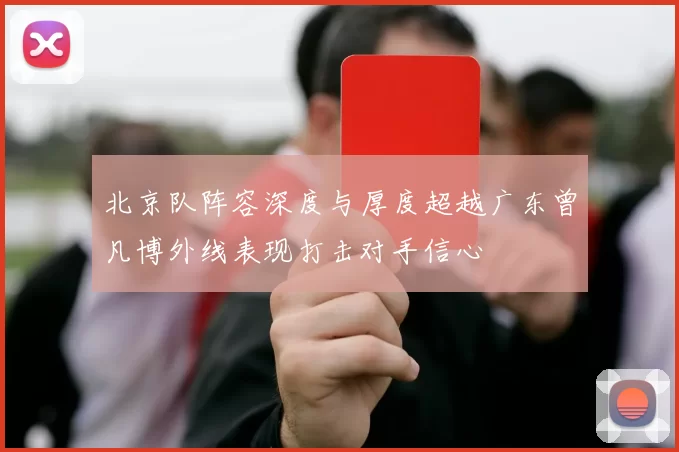 北京队阵容深度与厚度超越广东曾凡博外线表现打击对手信心