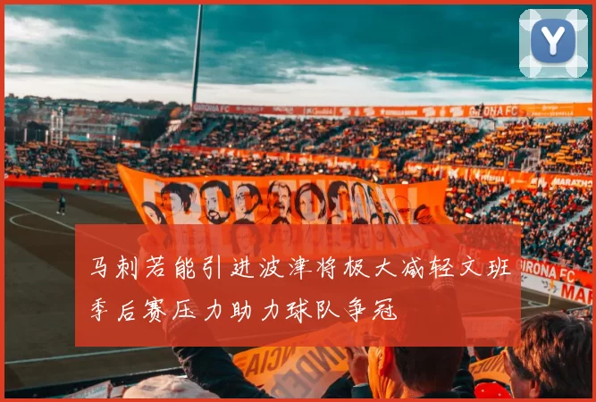 马刺若能引进波津将极大减轻文班季后赛压力助力球队争冠