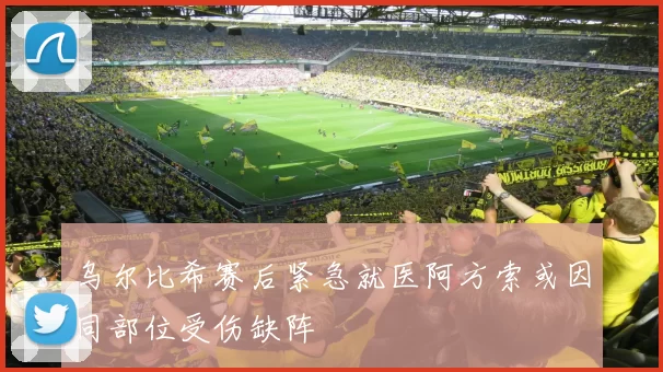 乌尔比希赛后紧急就医阿方索或因同部位受伤缺阵