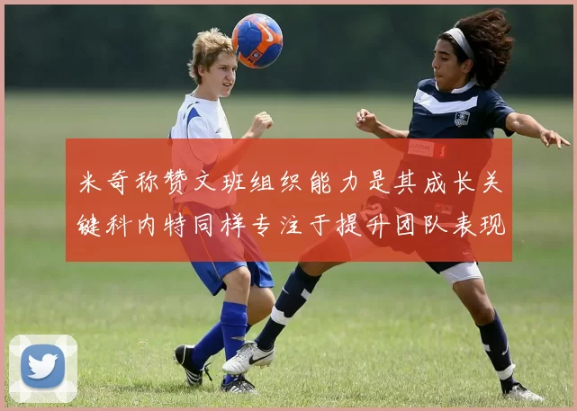 米奇称赞文班组织能力是其成长关键科内特同样专注于提升团队表现