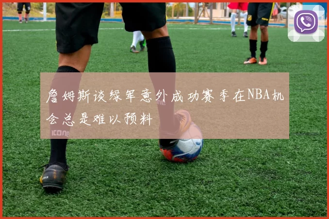 詹姆斯谈绿军意外成功赛季在NBA机会总是难以预料