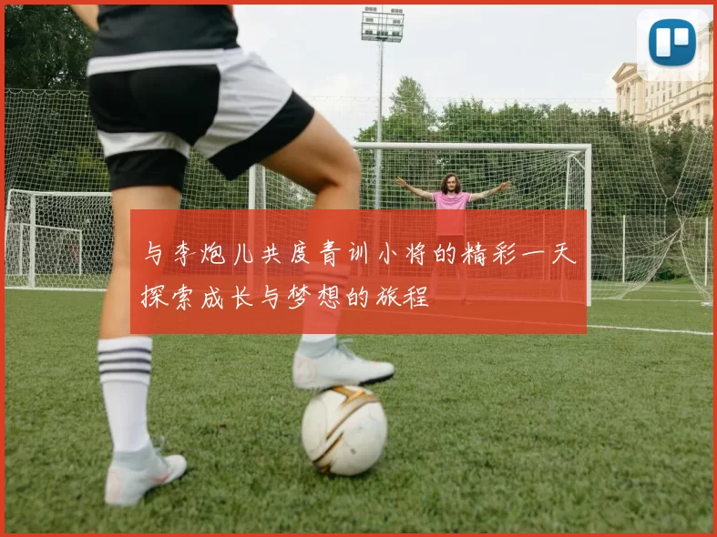 与李炮儿共度青训小将的精彩一天探索成长与梦想的旅程